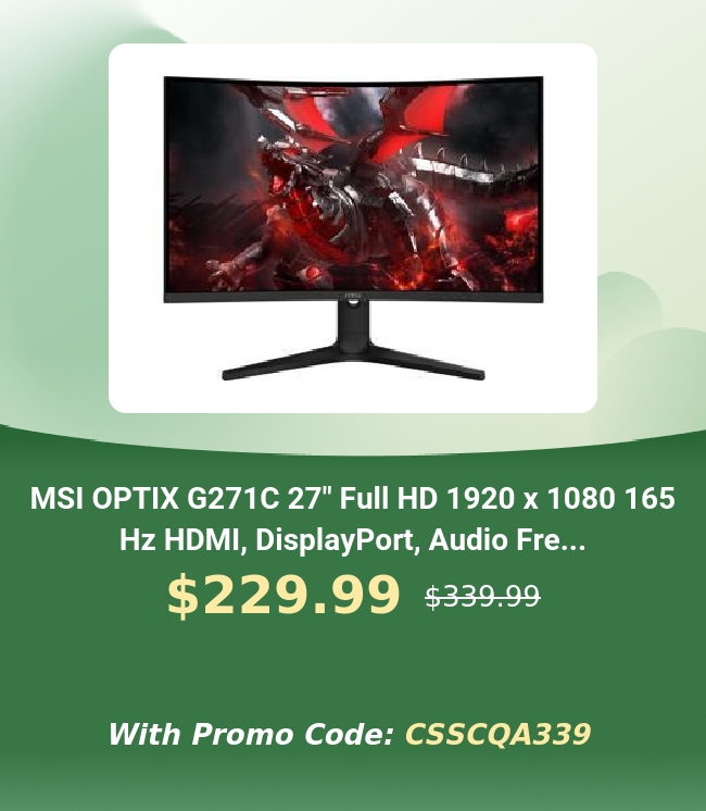  MSI OPTIX G271C 27" Full HD 1920 x 1080 165 Hz HDMI, DisplayPort, Audio Fre... $229.99 s33999 With Promo Code: CSSCQA339 
